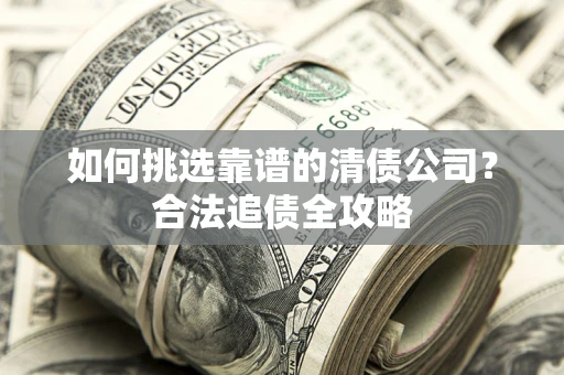 武汉如何挑选靠谱的清债公司?合法追债全攻略 武汉如何挑选靠谱的清债公司?合法追债全攻略