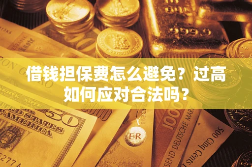 武汉借钱担保费怎么避免？过高如何应对合法吗？