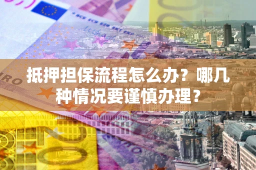 武汉抵押担保流程怎么办？哪几种情况要谨慎办理？