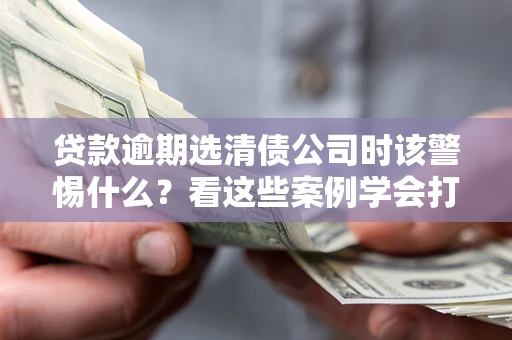 武汉贷款逾期选清债公司时该警惕什么？看这些案例学会打翻身仗
