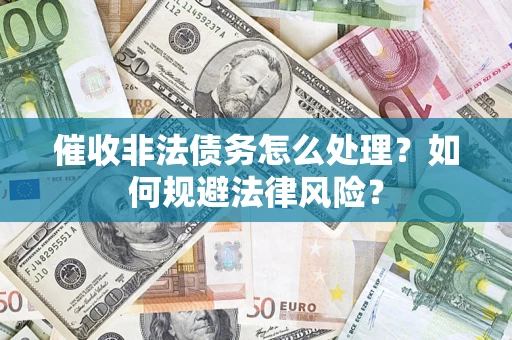 武汉催收非法债务怎么处理？如何规避法律风险？