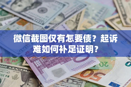 武汉微信截图仅有怎要债？起诉难如何补足证明？