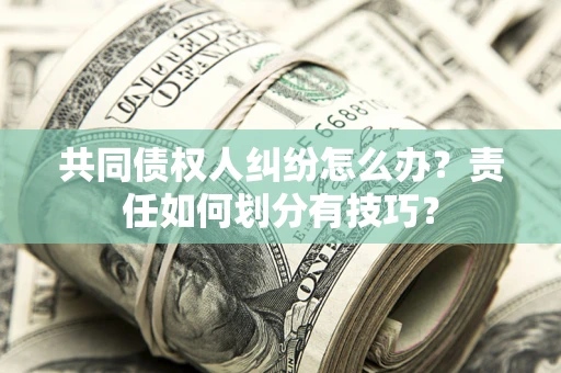 武汉共同债权人纠纷怎么办？责任如何划分有技巧？