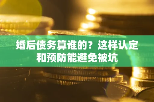 武汉婚后债务算谁的？这样认定和预防能避免被坑