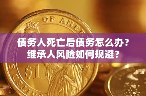 武汉债务人死亡后债务怎么办？继承人风险如何规避？