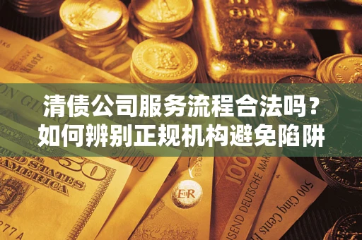 武汉清债公司服务流程合法吗？如何辨别正规机构避免陷阱？