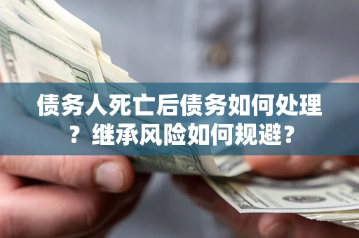 武汉债务人死亡后债务如何处理？继承风险如何规避？