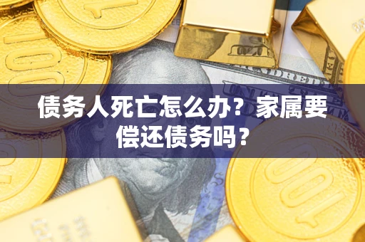武汉债务人死亡怎么办？家属要偿还债务吗？