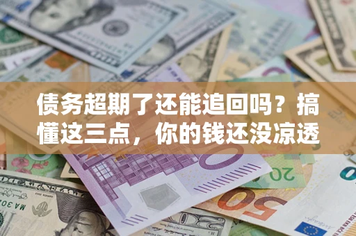 武汉债务超期了还能追回吗？搞懂这三点，你的钱还没凉透