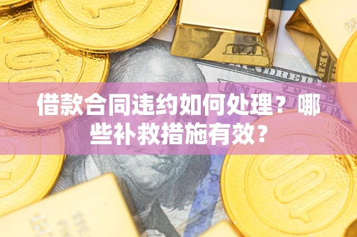 武汉借款合同违约如何处理？哪些补救措施有效？