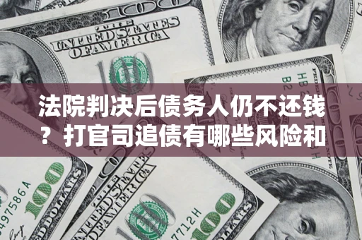 武汉法院判决后债务人仍不还钱？打官司追债有哪些风险和技巧？