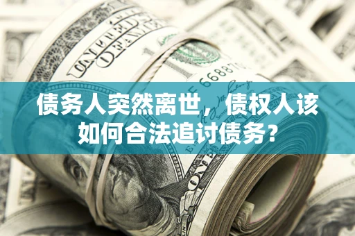 武汉债务人突然离世，债权人该如何合法追讨债务？