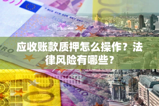 武汉应收账款质押怎么操作？法律风险有哪些？
