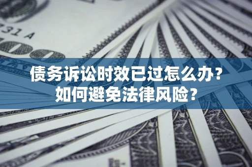 武汉债务诉讼时效已过怎么办？如何避免法律风险？
