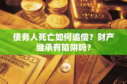 武汉债务人死亡如何追偿？财产继承有陷阱吗？