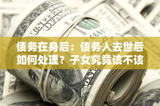 武汉债务在身后：债务人去世后如何处理？子女究竟该不该还钱？