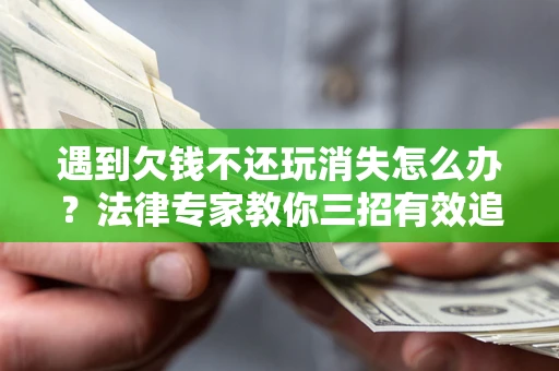 武汉遇到欠钱不还玩消失怎么办？法律专家教你三招有效追债！