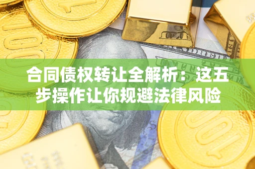 武汉合同债权转让全解析：这五步操作让你规避法律风险