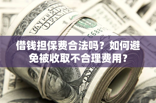 武汉借钱担保费合法吗？如何避免被收取不合理费用？