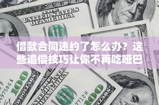 武汉借款合同违约了怎么办？这些追偿技巧让你不再吃哑巴亏