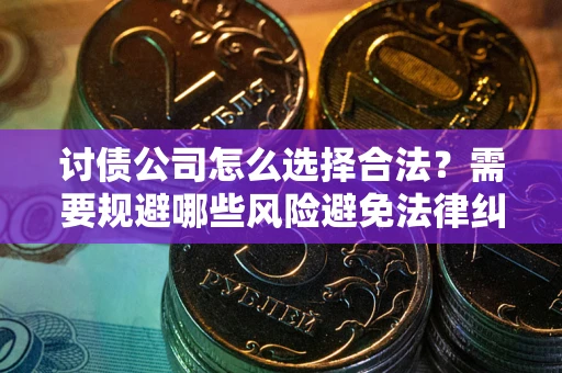 武汉讨债公司怎么选择合法？需要规避哪些风险避免法律纠纷？