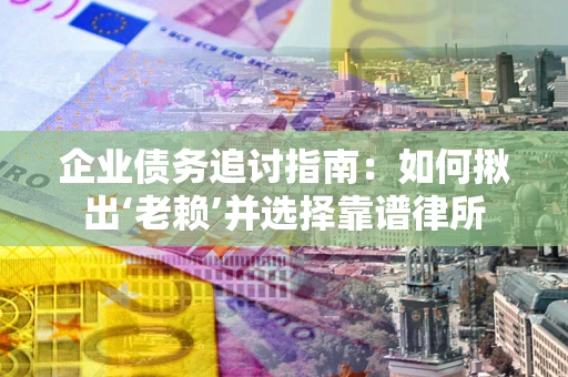 武汉企业债务追讨指南：如何揪出‘老赖’并选择靠谱律所