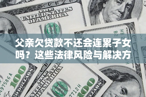 武汉父亲欠贷款不还会连累子女吗？这些法律风险与解决方法要早知道！