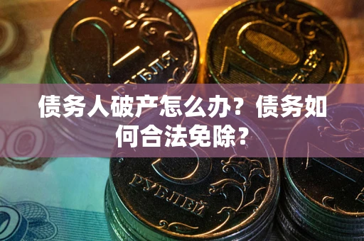 武汉债务人破产怎么办？债务如何合法免除？