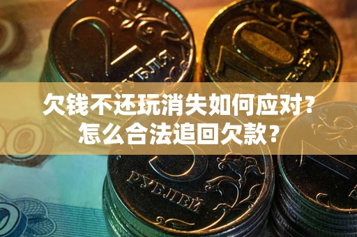 武汉欠钱不还玩消失如何应对？怎么合法追回欠款？