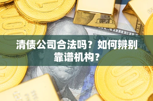 武汉清债公司合法吗?如何辨别靠谱机构? 武汉清债公司合法吗?如何辨别靠谱机构?