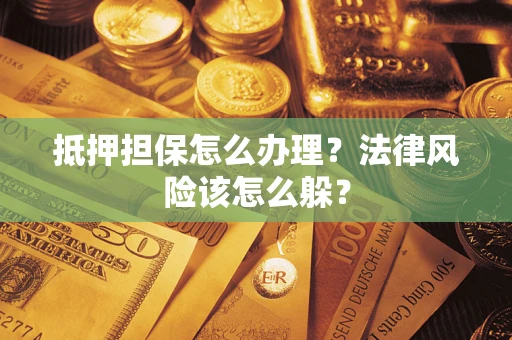 武汉抵押担保怎么办理？法律风险该怎么躲？