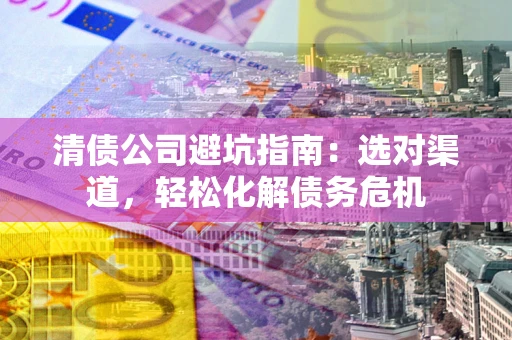 武汉清债公司避坑指南：选对渠道，轻松化解债务危机