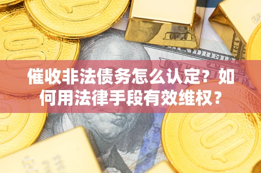 武汉催收非法债务怎么认定？如何用法律手段有效维权？