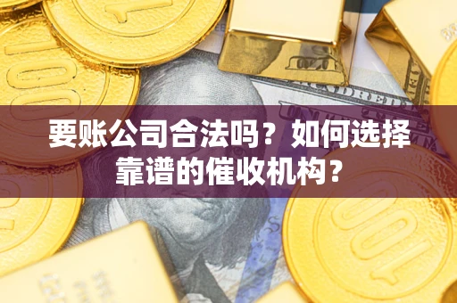 武汉要账公司合法吗？如何选择靠谱的催收机构？