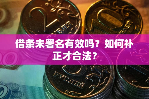武汉借条未署名有效吗？如何补正才合法？