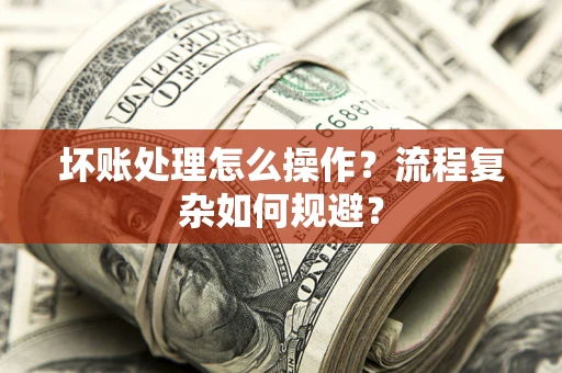 武汉坏账处理怎么操作？流程复杂如何规避？