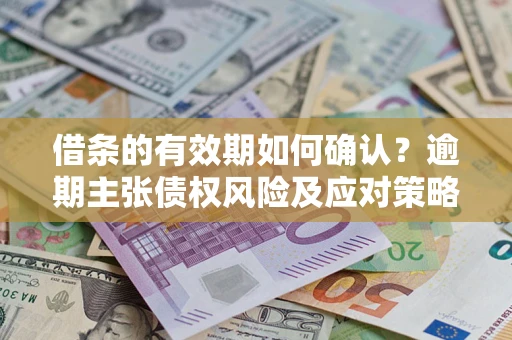 武汉借条的有效期如何确认？逾期主张债权风险及应对策略？