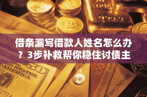 武汉借条漏写借款人姓名怎么办？3步补救帮你稳住讨债主动权
