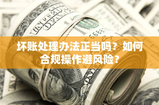 武汉坏账处理办法正当吗？如何合规操作避风险？