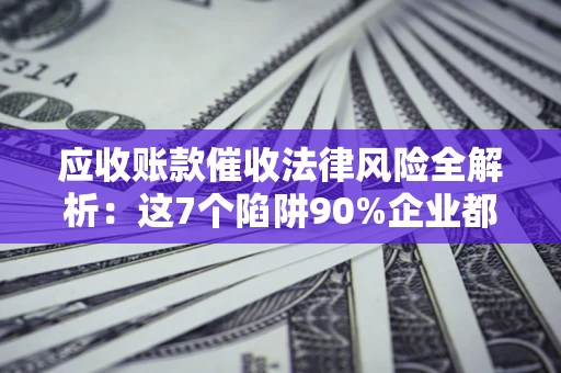武汉应收账款催收法律风险全解析：这7个陷阱90%企业都踩过（含合规应对指南）