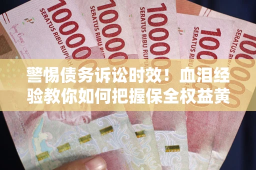 武汉警惕债务诉讼时效！血泪经验教你如何把握保全权益黄金期