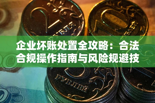 武汉企业坏账处置全攻略：合法合规操作指南与风险规避技巧解析