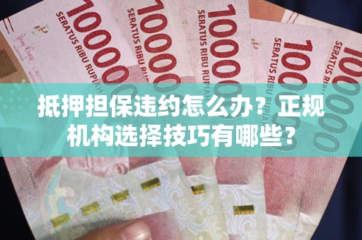 武汉抵押担保违约怎么办？正规机构选择技巧有哪些？