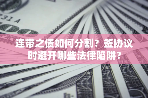 武汉连带之债如何分割？签协议时避开哪些法律陷阱？