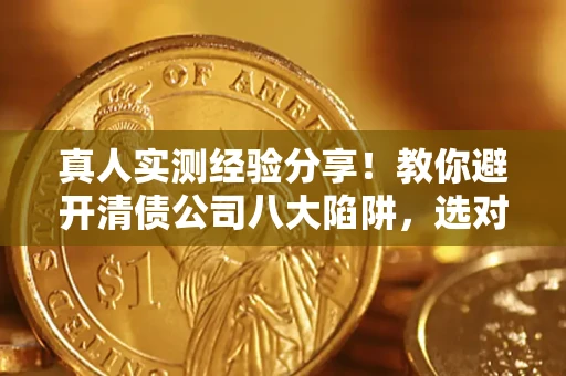 武汉真人实测经验分享！教你避开清债公司八大陷阱，选对机构少走十年弯路