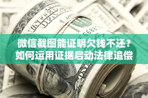 武汉微信截图能证明欠钱不还？如何运用证据启动法律追偿程序？