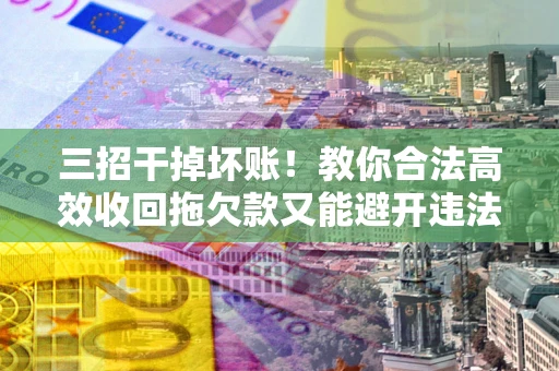 武汉三招干掉坏账！教你合法高效收回拖欠款又能避开违法雷区