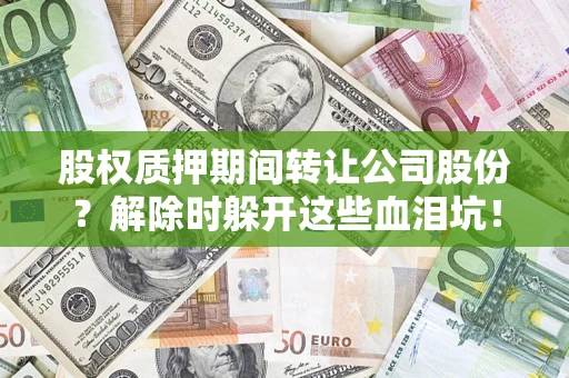 武汉股权质押期间转让公司股份？解除时躲开这些血泪坑！