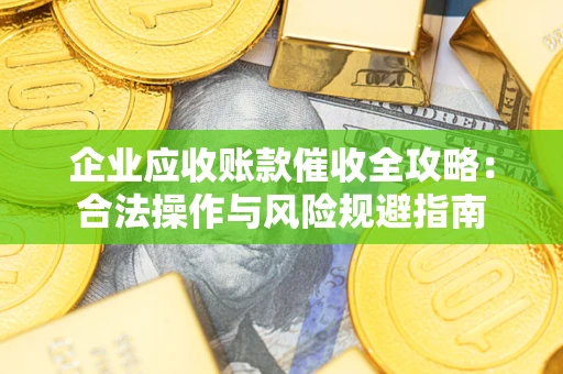 武汉企业应收账款催收全攻略：合法操作与风险规避指南