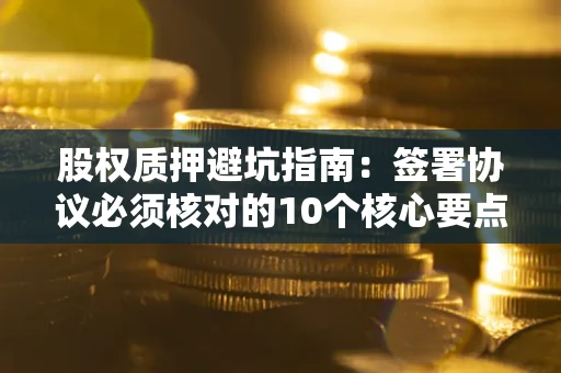 武汉股权质押避坑指南：签署协议必须核对的10个核心要点